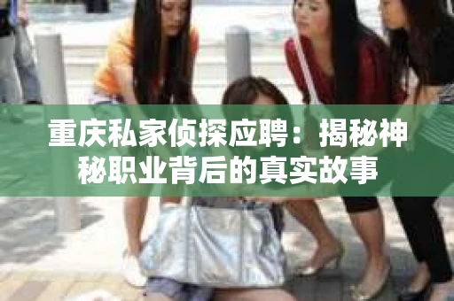 重庆私家侦探应聘：揭秘神秘职业背后的真实故事