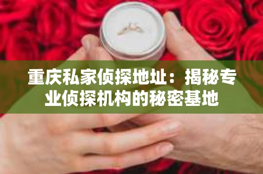 重庆私家侦探地址：揭秘专业侦探机构的秘密基地