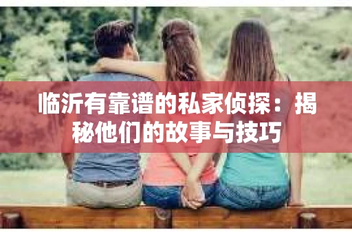 临沂有靠谱的私家侦探：揭秘他们的故事与技巧