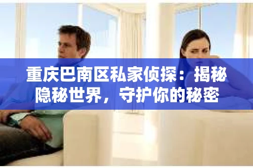 重庆巴南区私家侦探:揭秘隐秘世界,守护你的秘密 重庆巴南区私家侦探:揭秘隐秘世界,守护你的秘密