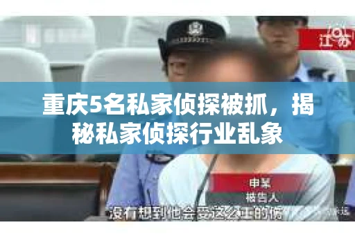 重庆5名私家侦探被抓，揭秘私家侦探行业乱象