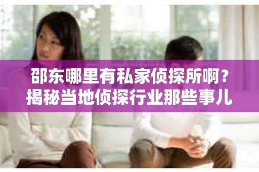 邵东哪里有私家侦探所啊？揭秘当地侦探行业那些事儿