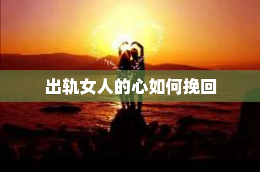 出轨女人的心如何挽回
