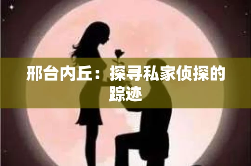 邢台内丘：探寻私家侦探的踪迹