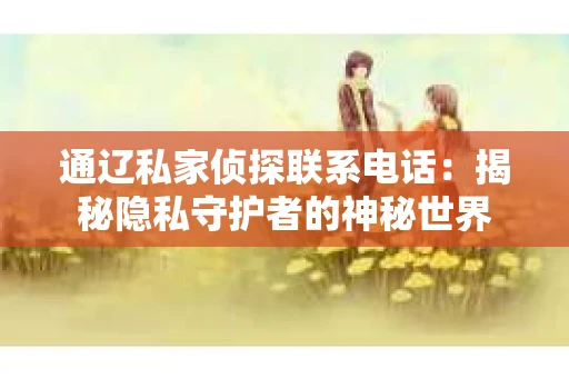 通辽私家侦探联系电话：揭秘隐私守护者的神秘世界