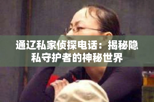 通辽私家侦探电话：揭秘隐私守护者的神秘世界