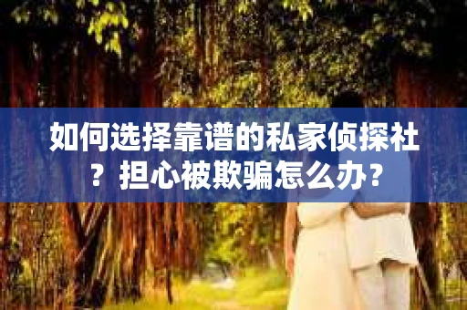 如何选择靠谱的私家侦探社？担心被欺骗怎么办？