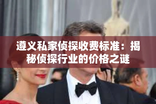遵义私家侦探收费标准：揭秘侦探行业的价格之谜