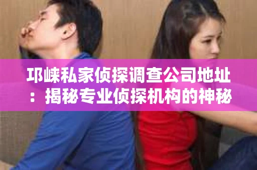 邛崃私家侦探调查公司地址：揭秘专业侦探机构的神秘面纱