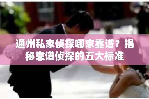 通州私家侦探哪家靠谱？揭秘靠谱侦探的五大标准