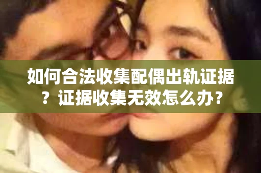 如何合法收集配偶出轨证据？证据收集无效怎么办？