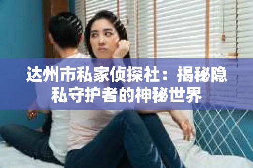 达州市私家侦探社：揭秘隐私守护者的神秘世界