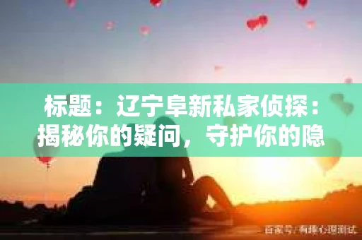 标题：辽宁阜新私家侦探：揭秘你的疑问，守护你的隐私