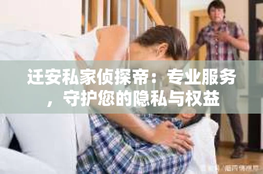 迁安私家侦探帝：专业服务，守护您的隐私与权益