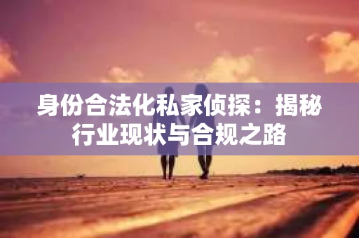 身份合法化私家侦探：揭秘行业现状与合规之路
