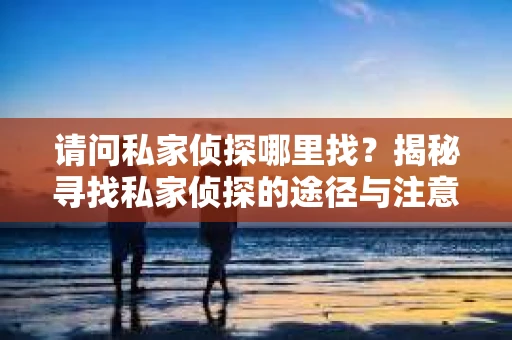 请问私家侦探哪里找？揭秘寻找私家侦探的途径与注意事项