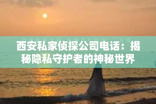 西安私家侦探公司电话：揭秘隐私守护者的神秘世界