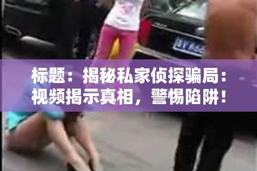 标题：揭秘私家侦探骗局：视频揭示真相，警惕陷阱！