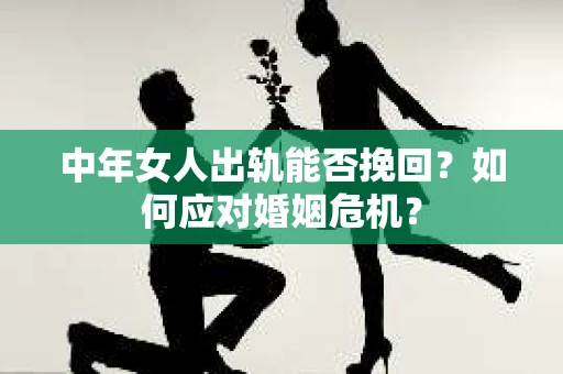 中年女人出轨能否挽回？如何应对婚姻危机？