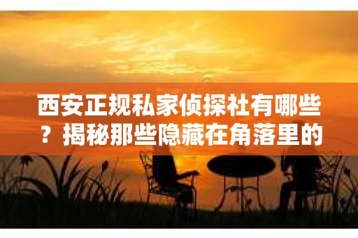 西安正规私家侦探社有哪些？揭秘那些隐藏在角落里的神秘力量