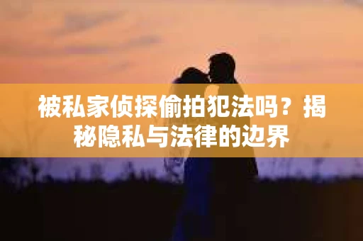 被私家侦探偷拍犯法吗？揭秘隐私与法律的边界