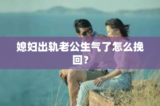 媳妇出轨老公生气了怎么挽回？