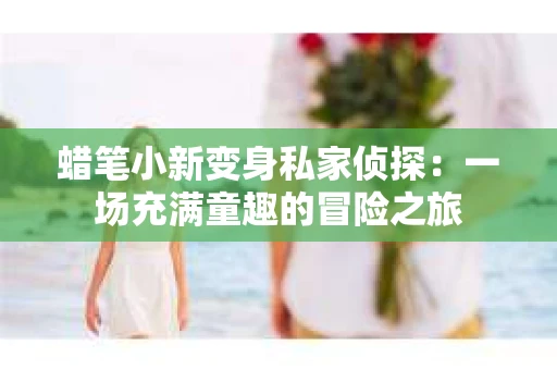 蜡笔小新变身私家侦探：一场充满童趣的冒险之旅