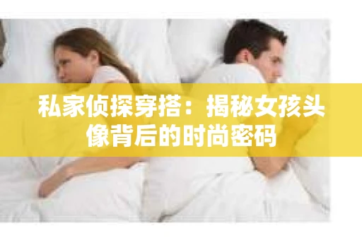 私家侦探穿搭：揭秘女孩头像背后的时尚密码