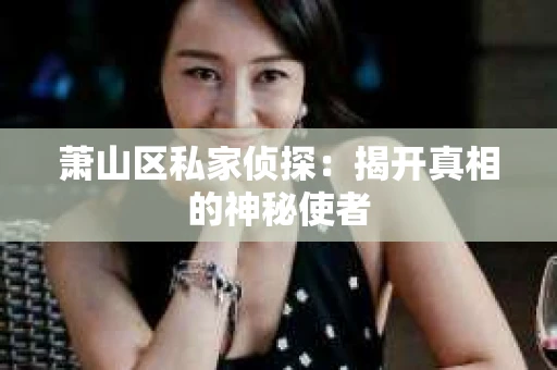 萧山区私家侦探:揭开真相的神秘使者 萧山区私家侦探:揭开真相的神秘使者