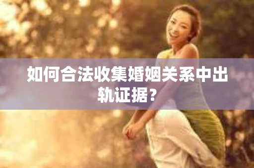 如何合法收集婚姻关系中出轨证据？