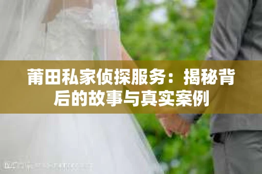 莆田私家侦探服务：揭秘背后的故事与真实案例