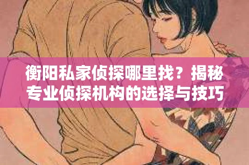 衡阳私家侦探哪里找？揭秘专业侦探机构的选择与技巧