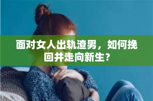 面对女人出轨渣男，如何挽回并走向新生？