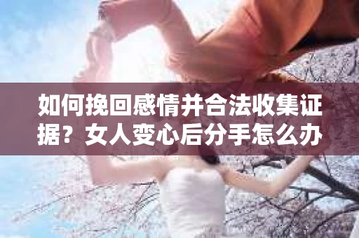 如何挽回感情并合法收集证据？女人变心后分手怎么办？