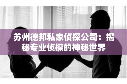 苏州德邦私家侦探公司：揭秘专业侦探的神秘世界