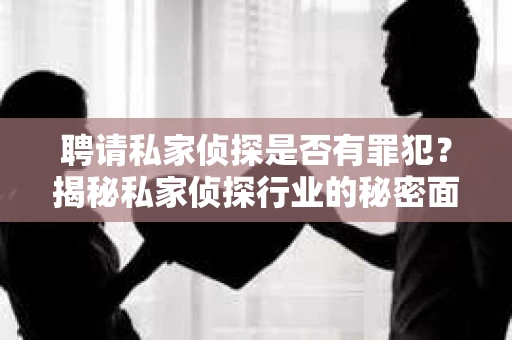 聘请私家侦探是否有罪犯？揭秘私家侦探行业的秘密面纱