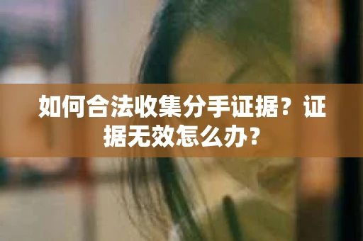 如何合法收集分手证据？证据无效怎么办？