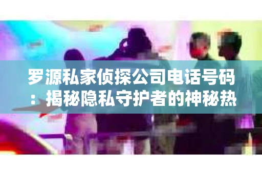 罗源私家侦探公司电话号码：揭秘隐私守护者的神秘热线