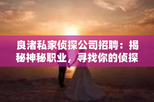 良渚私家侦探公司招聘:揭秘神秘职业,寻找你的侦探梦 良渚私家侦探公司招聘:揭秘神秘职业,寻找你的侦探梦