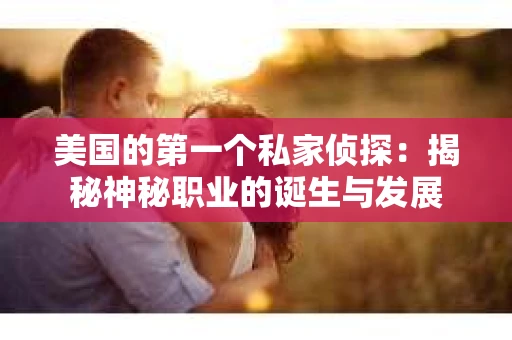 美国的第一个私家侦探：揭秘神秘职业的诞生与发展