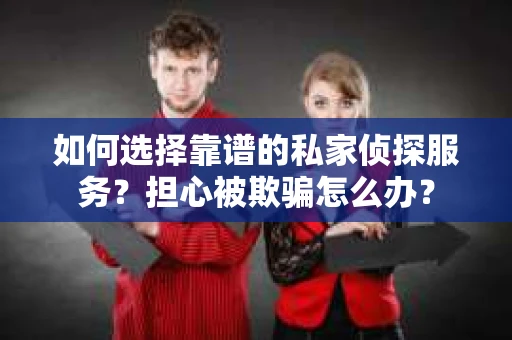 如何选择靠谱的私家侦探服务？担心被欺骗怎么办？