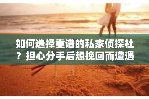 如何选择靠谱的私家侦探社？担心分手后想挽回而遭遇陷阱怎么办？