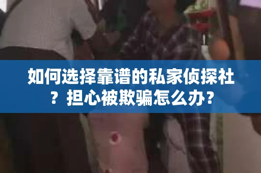 如何选择靠谱的私家侦探社？担心被欺骗怎么办？