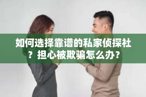 如何选择靠谱的私家侦探社？担心被欺骗怎么办？