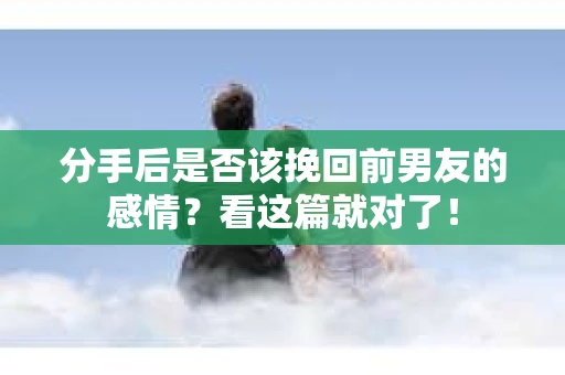 分手后是否该挽回前男友的感情？看这篇就对了！