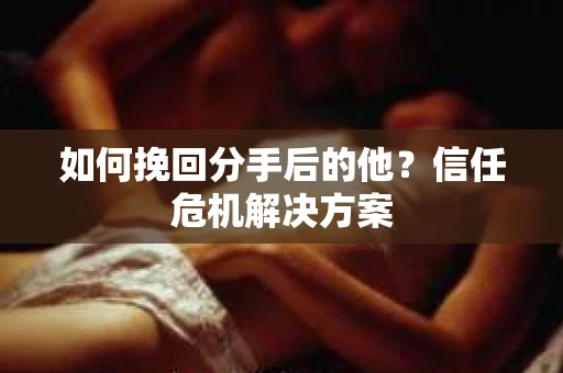如何挽回分手后的他？信任危机解决方案