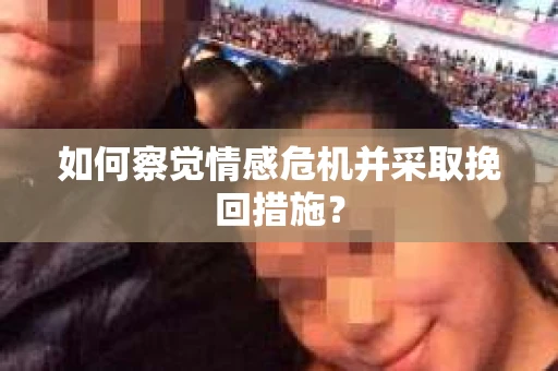 如何察觉情感危机并采取挽回措施？