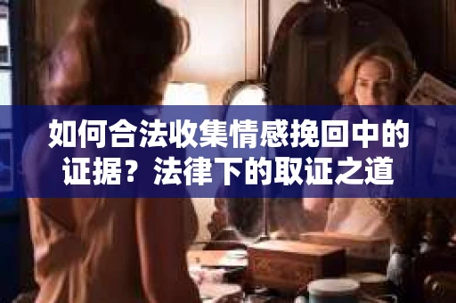 如何合法收集情感挽回中的证据？法律下的取证之道