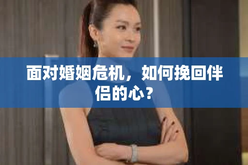 面对婚姻危机，如何挽回伴侣的心？