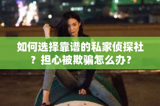 如何选择靠谱的私家侦探社？担心被欺骗怎么办？